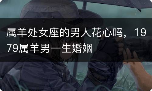 属羊处女座的男人花心吗，1979属羊男一生婚姻