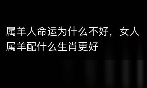 属羊人命运为什么不好，女人属羊配什么生肖更好