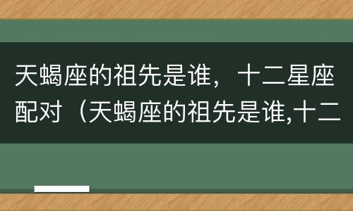 天蝎座的祖先是谁，十二星座配对（天蝎座的祖先是谁,十二星座配对表）
