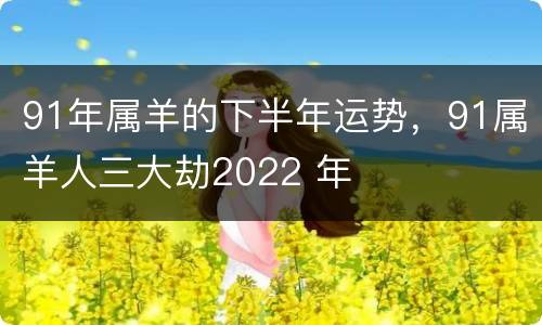91年属羊的下半年运势，91属羊人三大劫2022 年