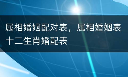 属相婚姻配对表，属相婚姻表十二生肖婚配表