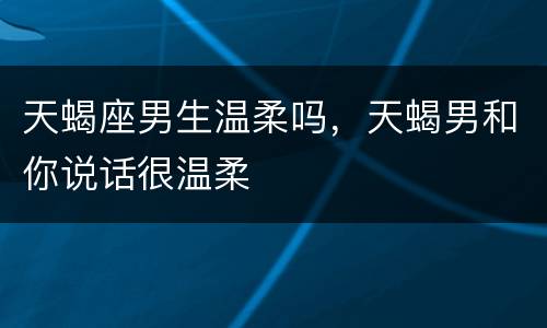 天蝎座男生温柔吗，天蝎男和你说话很温柔