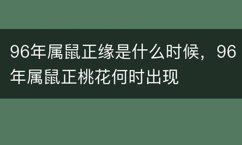 96年属鼠正缘是什么时候，96年属鼠正桃花何时出现