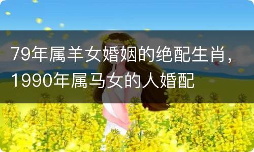 79年属羊女婚姻的绝配生肖，1990年属马女的人婚配