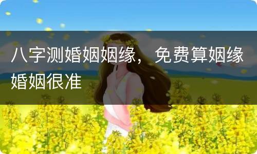 八字测婚姻姻缘，免费算姻缘婚姻很准