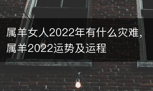 属羊女人2022年有什么灾难，属羊2022运势及运程