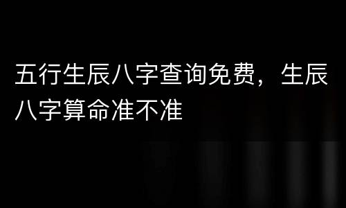 五行生辰八字查询免费，生辰八字算命准不准