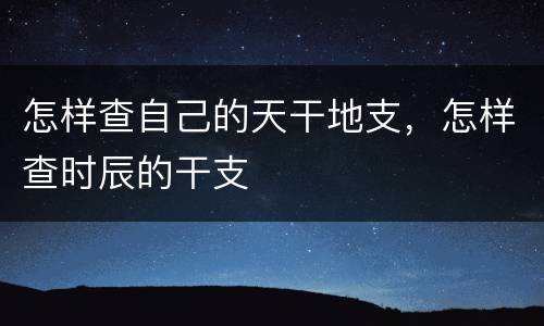 怎样查自己的天干地支，怎样查时辰的干支
