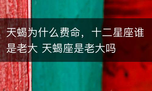 天蝎为什么费命，十二星座谁是老大 天蝎座是老大吗