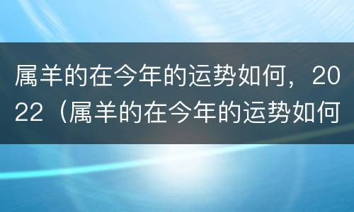 属羊的在今年的运势如何，2022（属羊的在今年的运势如何）