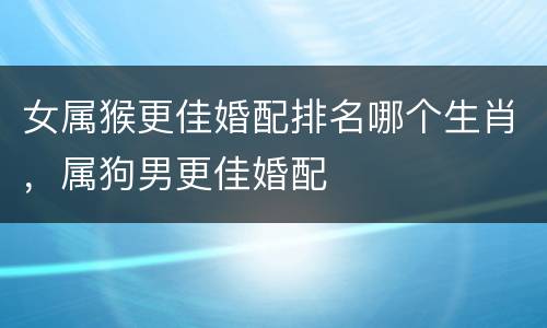 女属猴更佳婚配排名哪个生肖，属狗男更佳婚配