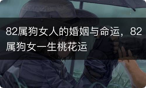 82属狗女人的婚姻与命运，82属狗女一生桃花运