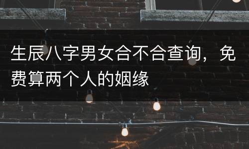 生辰八字男女合不合查询，免费算两个人的姻缘