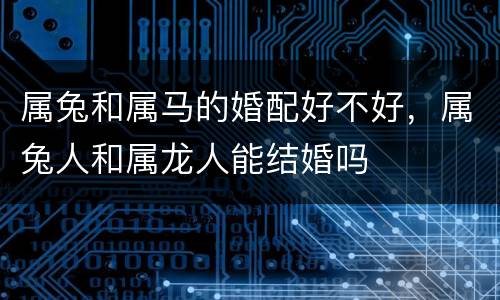 属兔和属马的婚配好不好，属兔人和属龙人能结婚吗