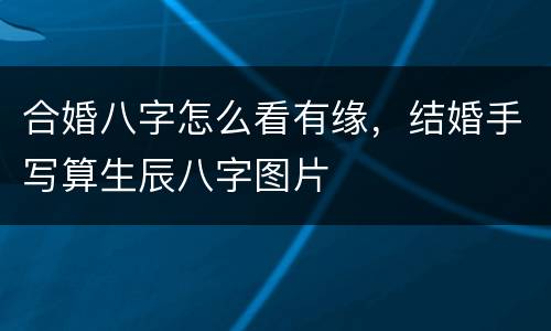 合婚八字怎么看有缘，结婚手写算生辰八字图片