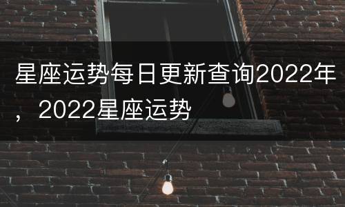 星座运势每日更新查询2022年，2022星座运势