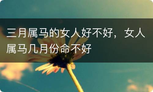 三月属马的女人好不好，女人属马几月份命不好