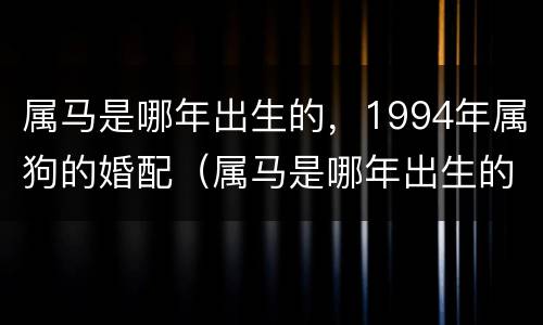 属马是哪年出生的，1994年属狗的婚配（属马是哪年出生的,1994年属狗的婚配如何）