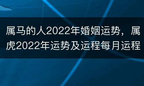 属马的人2022年婚姻运势，属虎2022年运势及运程每月运程
