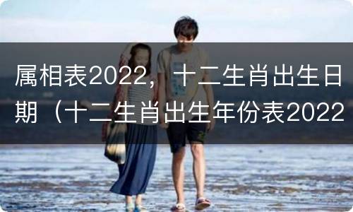 属相表2022，十二生肖出生日期（十二生肖出生年份表2022年）