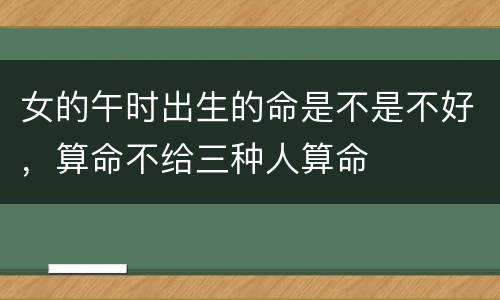 女的午时出生的命是不是不好，算命不给三种人算命