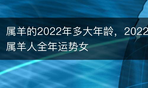 属羊的2022年多大年龄，2022属羊人全年运势女