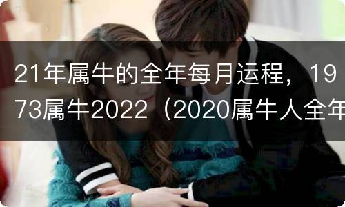 21年属牛的全年每月运程，1973属牛2022（2020属牛人全年运势1973每月运势）