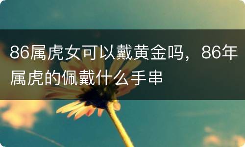 86属虎女可以戴黄金吗，86年属虎的佩戴什么手串