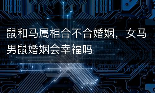 鼠和马属相合不合婚姻，女马男鼠婚姻会幸福吗