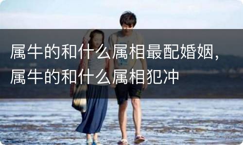 属牛的和什么属相最配婚姻，属牛的和什么属相犯冲