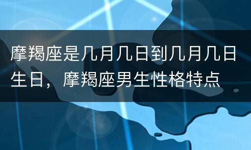 摩羯座是几月几日到几月几日生日，摩羯座男生性格特点