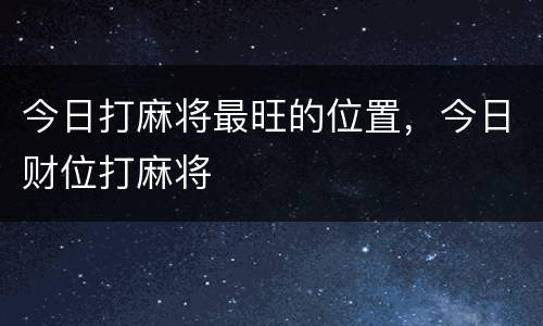今日打麻将最旺的位置，今日财位打麻将