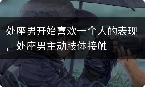 处座男开始喜欢一个人的表现，处座男主动肢体接触