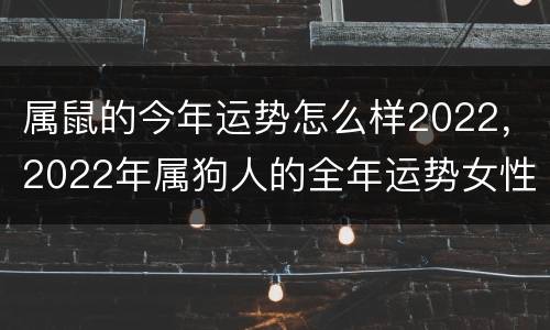 属鼠的今年运势怎么样2022，2022年属狗人的全年运势女性