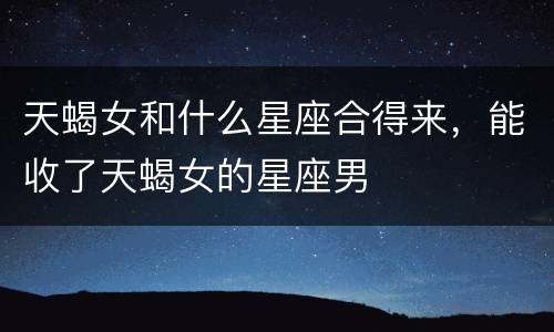 天蝎女和什么星座合得来，能收了天蝎女的星座男