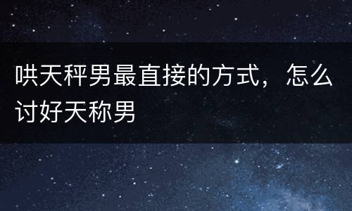 哄天秤男最直接的方式，怎么讨好天称男