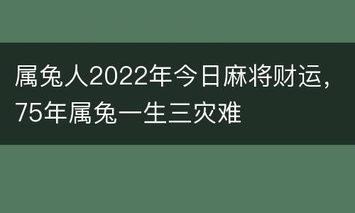 属兔人2022年今日麻将财运，75年属兔一生三灾难