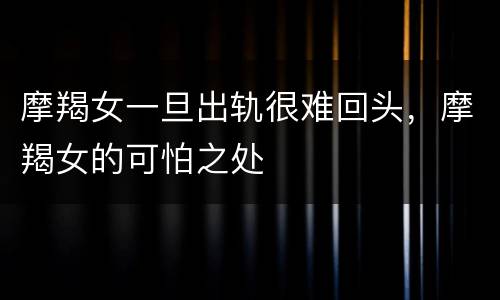 摩羯女一旦出轨很难回头，摩羯女的可怕之处