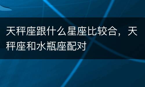 天秤座跟什么星座比较合，天秤座和水瓶座配对