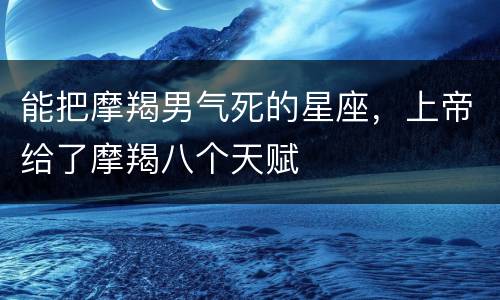 能把摩羯男气死的星座，上帝给了摩羯八个天赋