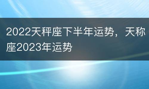 2022天秤座下半年运势，天称座2023年运势