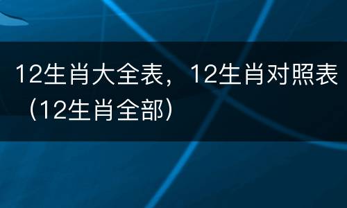 12生肖大全表，12生肖对照表（12生肖全部）