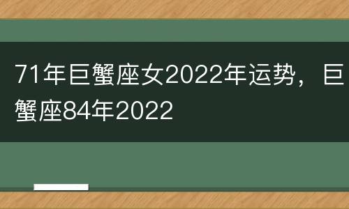 71年巨蟹座女2022年运势，巨蟹座84年2022