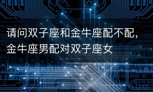 请问双子座和金牛座配不配，金牛座男配对双子座女