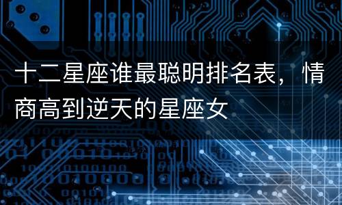 十二星座谁最聪明排名表，情商高到逆天的星座女