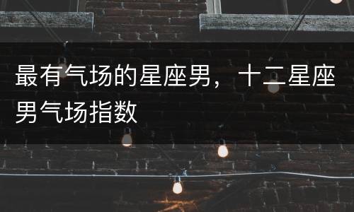 最有气场的星座男，十二星座男气场指数