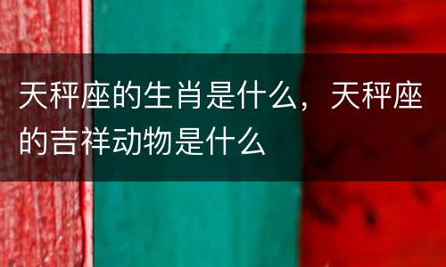 天秤座的生肖是什么，天秤座的吉祥动物是什么