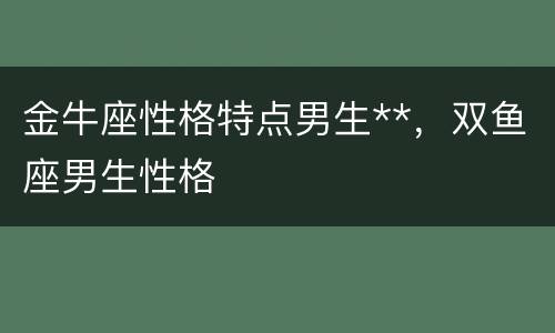 金牛座性格特点男生**，双鱼座男生性格