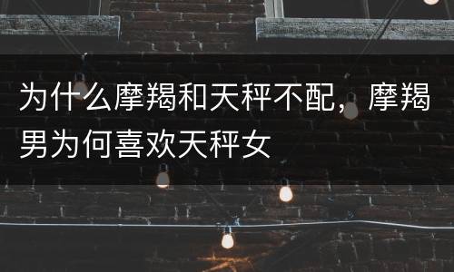 为什么摩羯和天秤不配，摩羯男为何喜欢天秤女