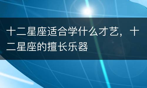 十二星座适合学什么才艺，十二星座的擅长乐器